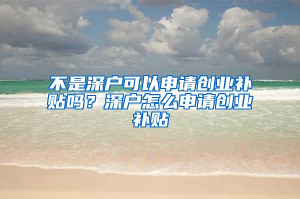 不是深户可以申请创业补贴吗？深户怎么申请创业补贴