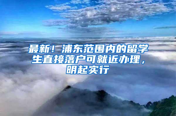 最新！浦东范围内的留学生直接落户可就近办理，明起实行→