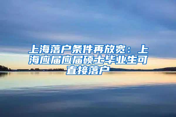 上海落户条件再放宽：上海应届应届硕士毕业生可直接落户