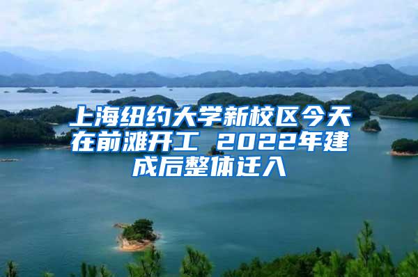 上海纽约大学新校区今天在前滩开工 2022年建成后整体迁入