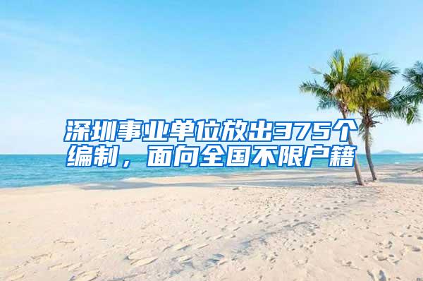 深圳事业单位放出375个编制，面向全国不限户籍