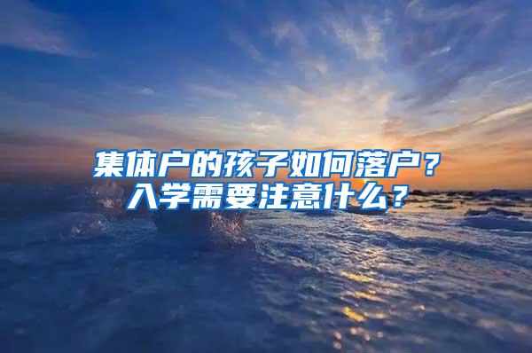 集体户的孩子如何落户？入学需要注意什么？