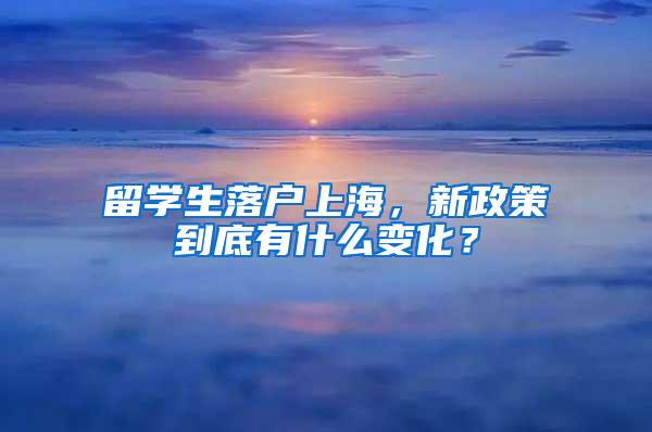 留学生落户上海，新政策到底有什么变化？