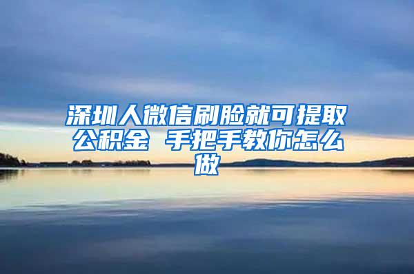 深圳人微信刷脸就可提取公积金 手把手教你怎么做