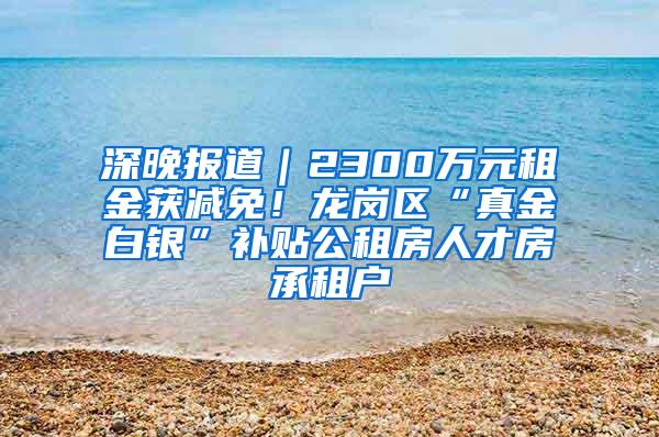 深晚报道｜2300万元租金获减免！龙岗区“真金白银”补贴公租房人才房承租户