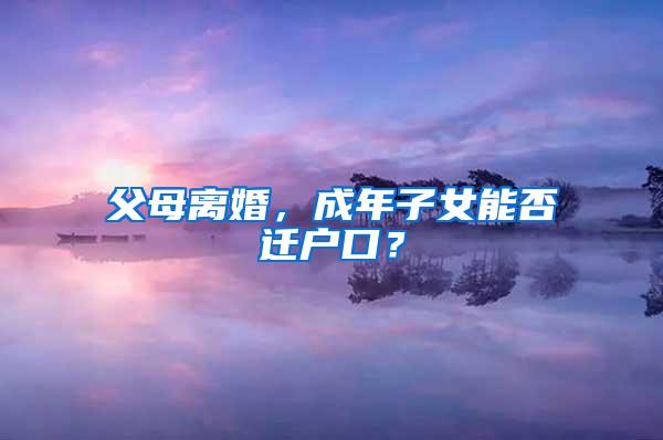 父母离婚，成年子女能否迁户口？