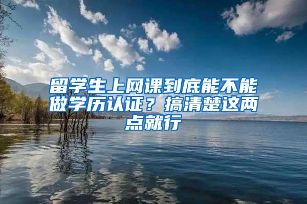 留学生上网课到底能不能做学历认证？搞清楚这两点就行