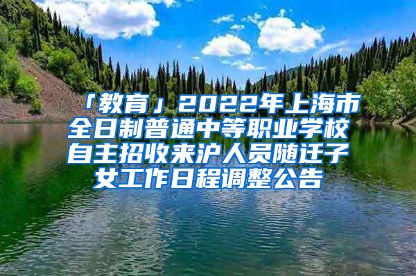 「教育」2022年上海市全日制普通中等职业学校自主招收来沪人员随迁子女工作日程调整公告