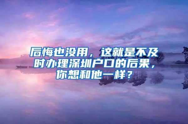 后悔也没用，这就是不及时办理深圳户口的后果，你想和他一样？