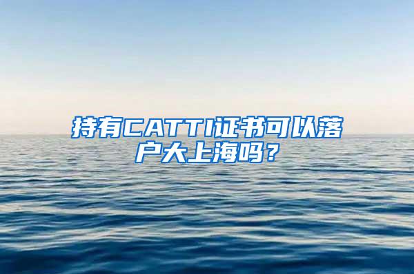 持有CATTI证书可以落户大上海吗？