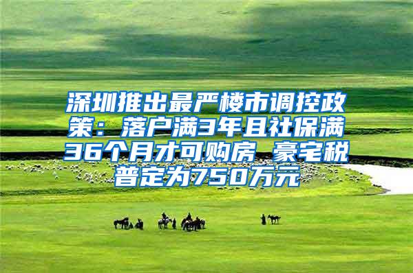 深圳推出最严楼市调控政策：落户满3年且社保满36个月才可购房 豪宅税普定为750万元