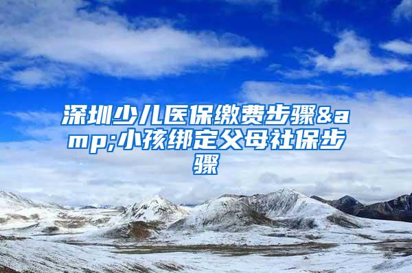 深圳少儿医保缴费步骤&小孩绑定父母社保步骤