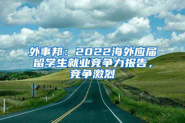 外事邦：2022海外应届留学生就业竞争力报告，竞争激烈