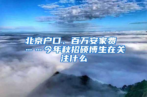 北京户口、百万安家费 ……今年秋招硕博生在关注什么