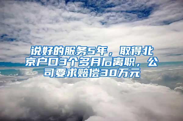 说好的服务5年，取得北京户口3个多月后离职，公司要求赔偿30万元