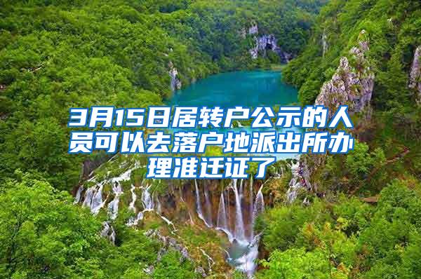 3月15日居转户公示的人员可以去落户地派出所办理准迁证了