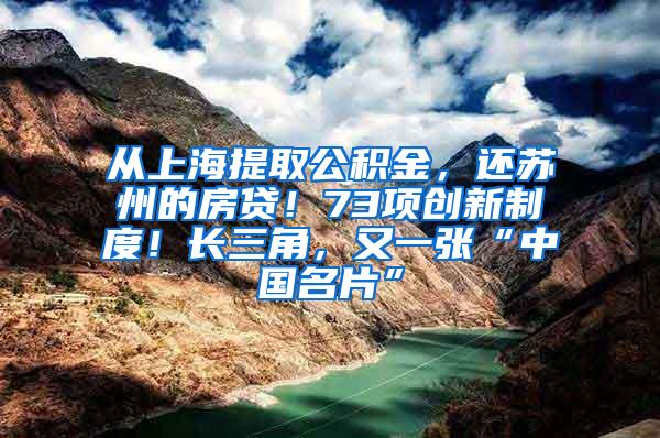 从上海提取公积金，还苏州的房贷！73项创新制度！长三角，又一张“中国名片”