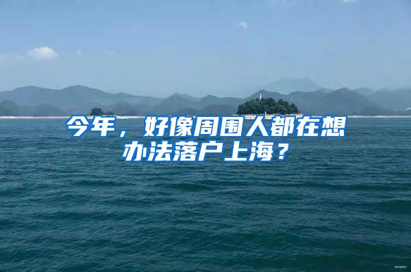 今年，好像周围人都在想办法落户上海？