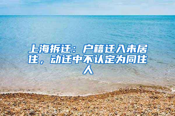 上海拆迁：户籍迁入未居住，动迁中不认定为同住人