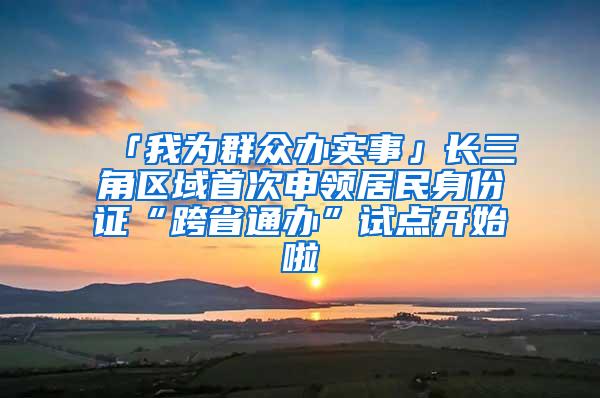 「我为群众办实事」长三角区域首次申领居民身份证“跨省通办”试点开始啦