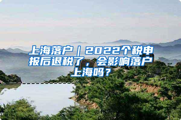 上海落户｜2022个税申报后退税了，会影响落户上海吗？