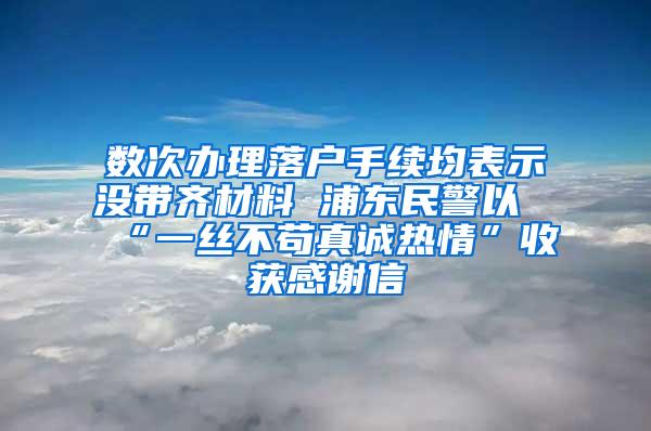 数次办理落户手续均表示没带齐材料 浦东民警以“一丝不苟真诚热情”收获感谢信