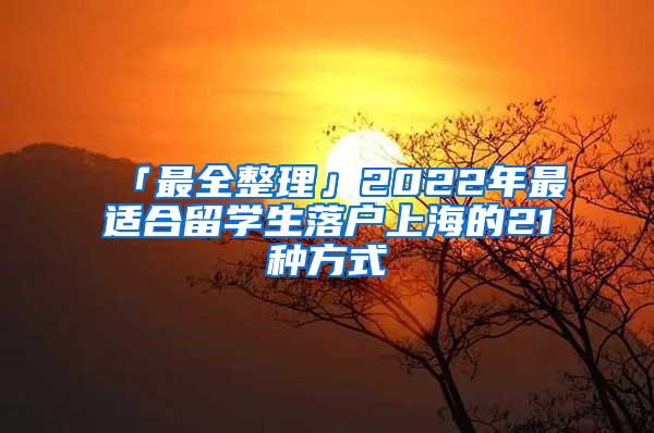 「最全整理」2022年最适合留学生落户上海的21种方式