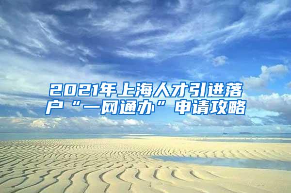 2021年上海人才引进落户“一网通办”申请攻略