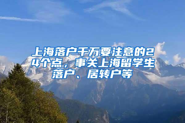 上海落户千万要注意的24个点，事关上海留学生落户、居转户等