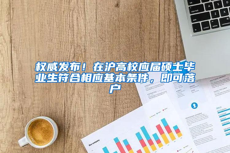 权威发布！在沪高校应届硕士毕业生符合相应基本条件，即可落户