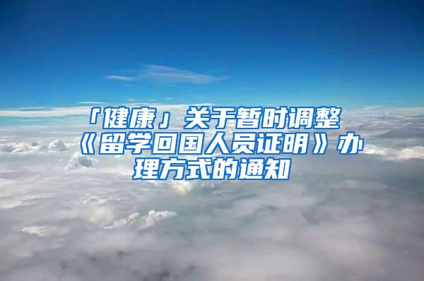 「健康」关于暂时调整《留学回国人员证明》办理方式的通知