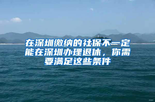 在深圳缴纳的社保不一定能在深圳办理退休，你需要满足这些条件