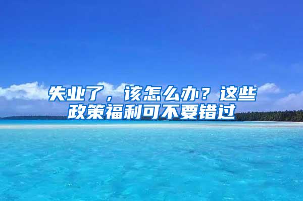 失业了，该怎么办？这些政策福利可不要错过