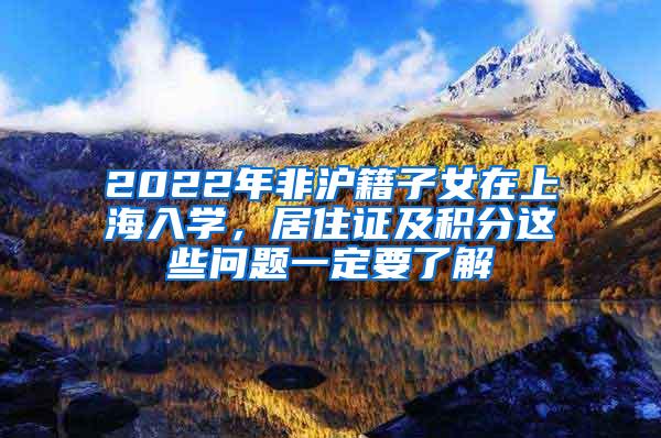 2022年非沪籍子女在上海入学，居住证及积分这些问题一定要了解