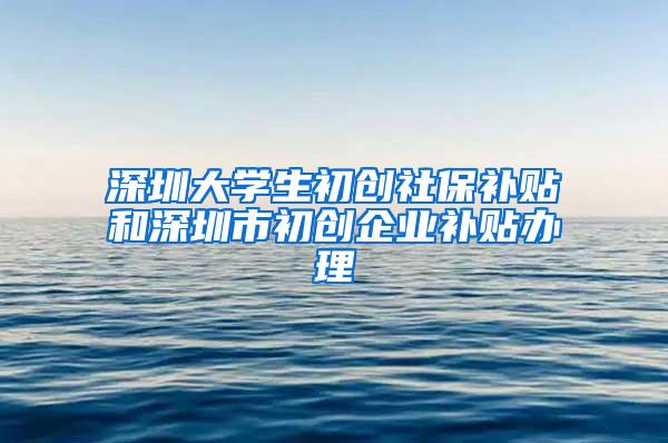 深圳大学生初创社保补贴和深圳市初创企业补贴办理