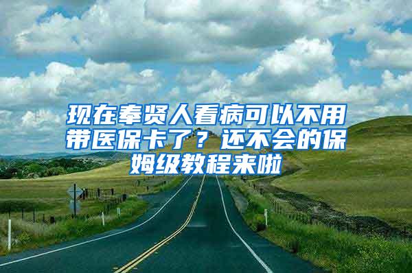 现在奉贤人看病可以不用带医保卡了？还不会的保姆级教程来啦