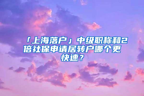 「上海落户」中级职称和2倍社保申请居转户哪个更快速？