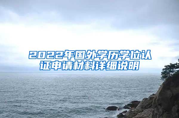 2022年国外学历学位认证申请材料详细说明