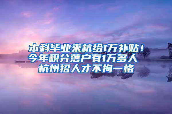 本科毕业来杭给1万补贴！今年积分落户有1万多人 杭州招人才不拘一格