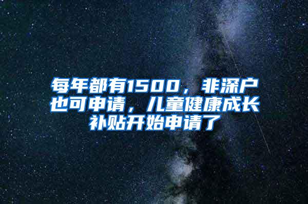 每年都有1500，非深户也可申请，儿童健康成长补贴开始申请了