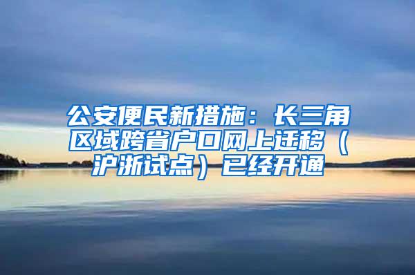 公安便民新措施：长三角区域跨省户口网上迁移（沪浙试点）已经开通