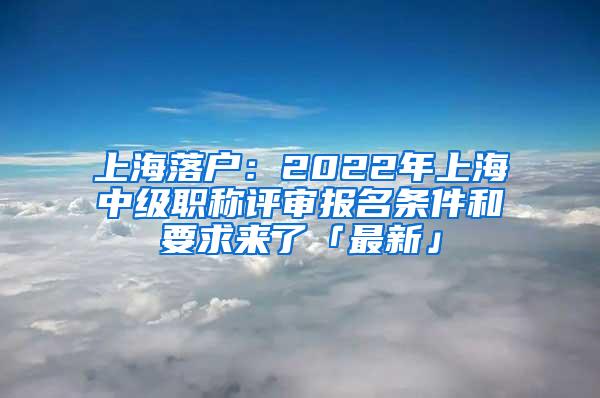 上海落户：2022年上海中级职称评审报名条件和要求来了「最新」