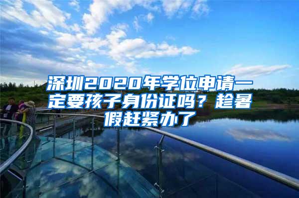 深圳2020年学位申请一定要孩子身份证吗？趁暑假赶紧办了