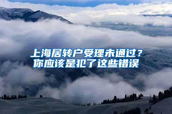 上海居转户受理未通过？你应该是犯了这些错误