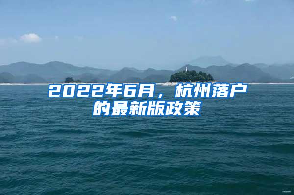 2022年6月，杭州落户的最新版政策