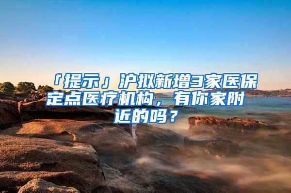 「提示」沪拟新增3家医保定点医疗机构，有你家附近的吗？