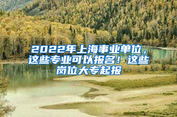 2022年上海事业单位，这些专业可以报名！这些岗位大专起报