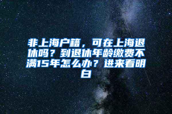 非上海户籍，可在上海退休吗？到退休年龄缴费不满15年怎么办？进来看明白