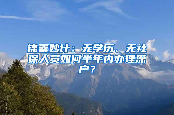 锦囊妙计：无学历、无社保人员如何半年内办理深户？