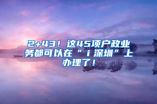 2+43！这45项户政业务都可以在“ｉ深圳”上办理了！